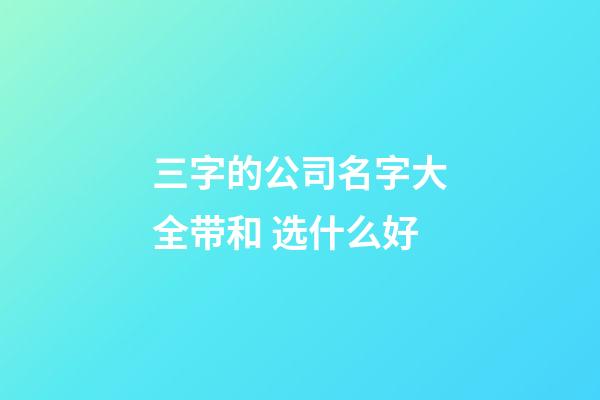 三字的公司名字大全带和 选什么好-第1张-公司起名-玄机派